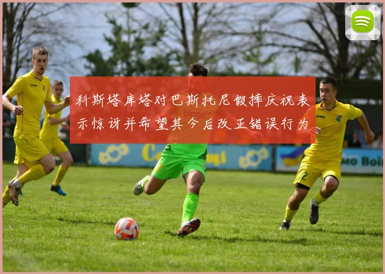 科斯塔库塔对巴斯托尼假摔庆祝表示惊讶并希望其今后改正错误行为