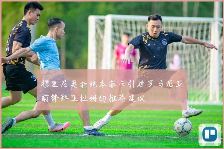 穆里尼奥拒绝本菲卡引进罗马尼亚前锋拜亚拉姆的推荐建议