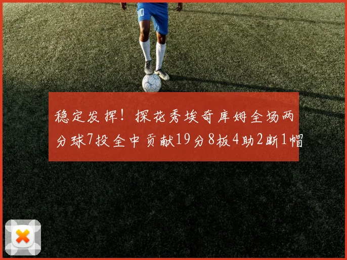 稳定发挥！探花秀埃奇库姆全场两分球7投全中贡献19分8板4助2断1帽