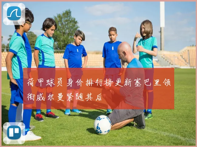 荷甲球员身价排行榜更新塞巴里领衔威尔曼紧随其后