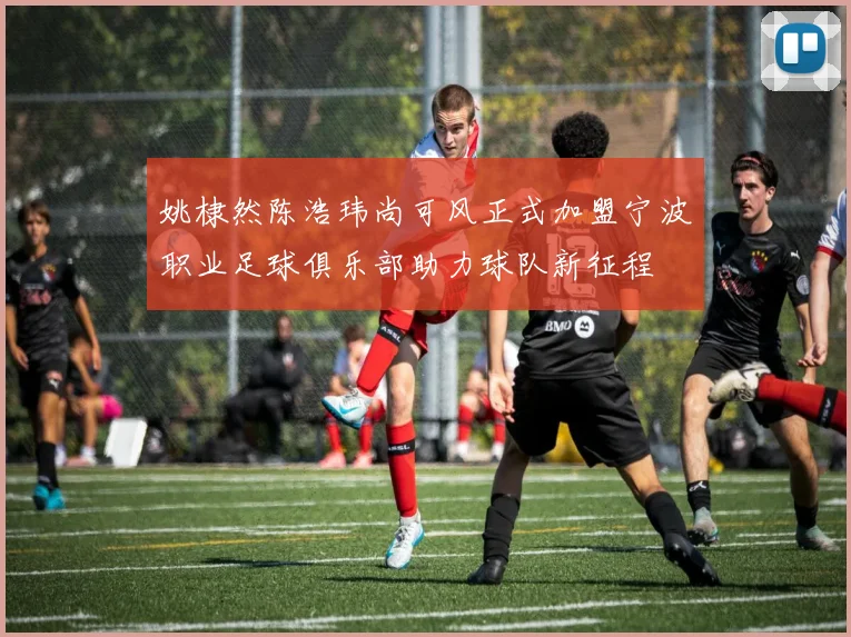 姚棣然陈浩玮尚可风正式加盟宁波职业足球俱乐部助力球队新征程