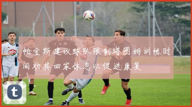 帕金斯建议球队限制塔图姆训练时间劝其回家休息以促进康复