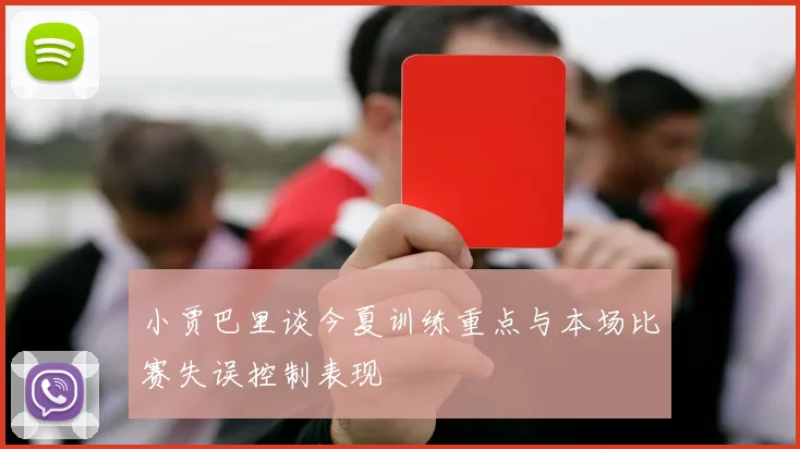 小贾巴里谈今夏训练重点与本场比赛失误控制表现