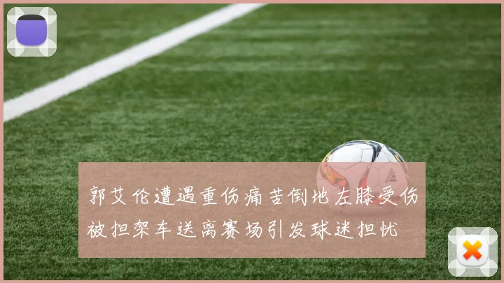 郭艾伦遭遇重伤痛苦倒地左膝受伤被担架车送离赛场引发球迷担忧