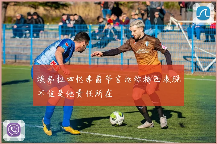 埃弗拉回忆弗爵爷言论称梅西表现不佳是他责任所在