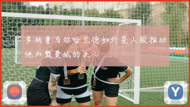 多纳鲁马称哈兰德如外星人般推动他加盟曼城的决心
