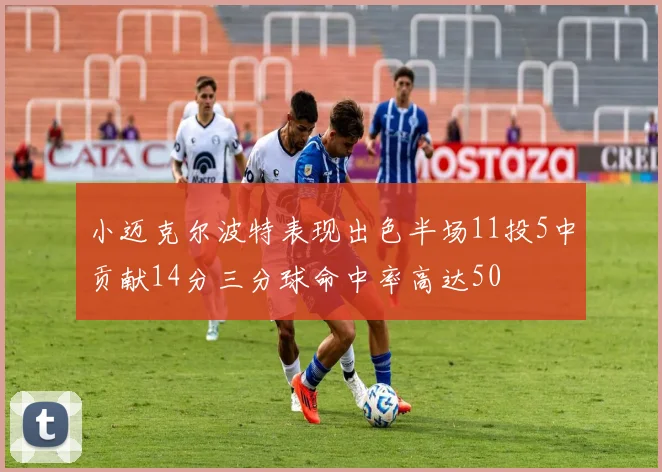 小迈克尔波特表现出色半场11投5中贡献14分三分球命中率高达50