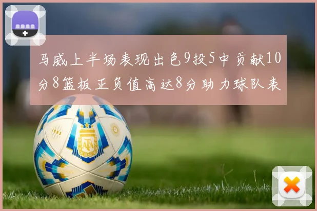 马威上半场表现出色9投5中贡献10分8篮板正负值高达8分助力球队表现