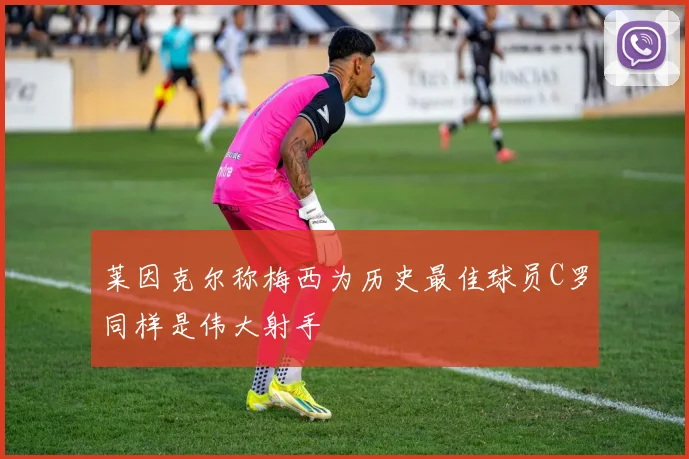 莱因克尔称梅西为历史最佳球员C罗同样是伟大射手