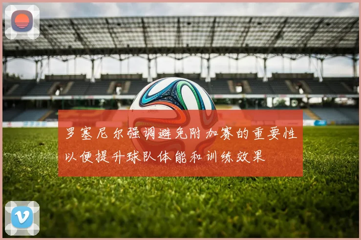 罗塞尼尔强调避免附加赛的重要性以便提升球队体能和训练效果