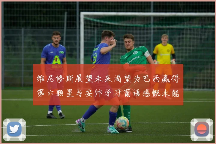 维尼修斯展望未来渴望为巴西赢得第六颗星与安帅学习葡语感慨未能与C罗共事