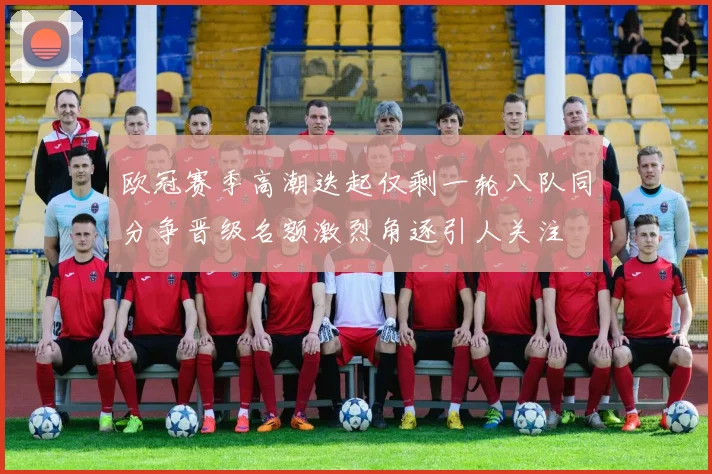 欧冠赛季高潮迭起仅剩一轮八队同分争晋级名额激烈角逐引人关注