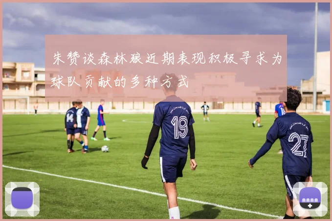 朱赞谈森林狼近期表现积极寻求为球队贡献的多种方式