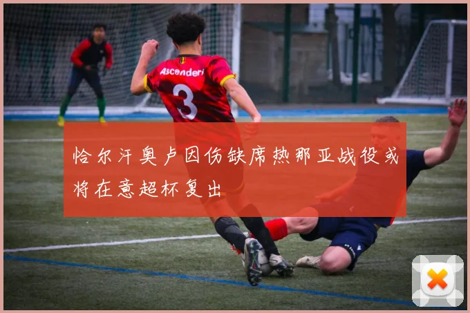 恰尔汗奥卢因伤缺席热那亚战役或将在意超杯复出