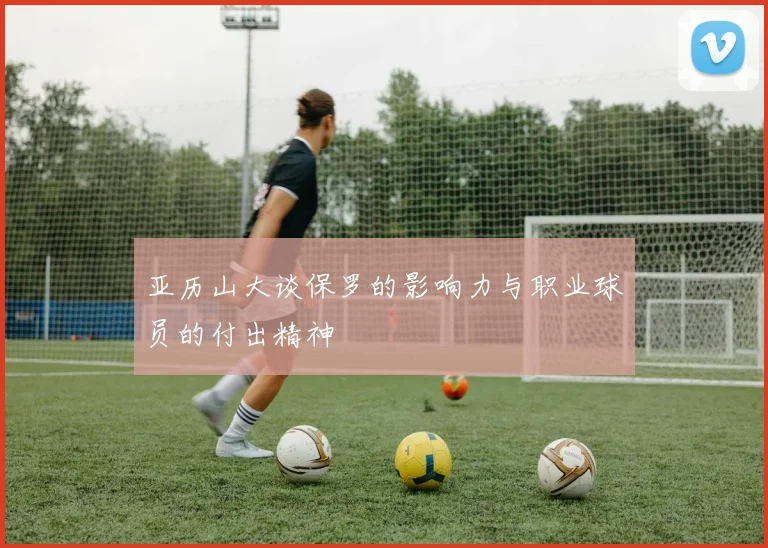 亚历山大谈保罗的影响力与职业球员的付出精神