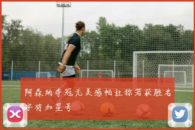 阿森纳夺冠无美感帕杜称若获胜名字将加星号