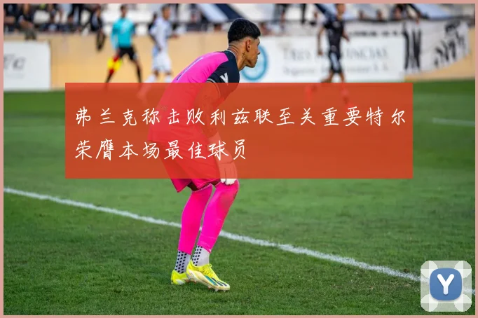 弗兰克称击败利兹联至关重要特尔荣膺本场最佳球员
