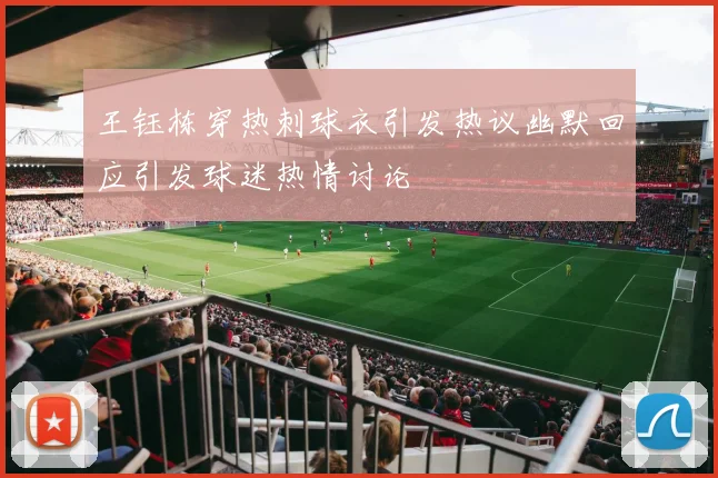 王钰栋穿热刺球衣引发热议幽默回应引发球迷热情讨论