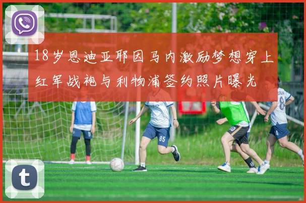 18岁恩迪亚耶因马内激励梦想穿上红军战袍与利物浦签约照片曝光