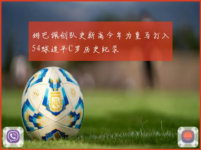 姆巴佩创队史新高今年为皇马打入54球追平C罗历史纪录