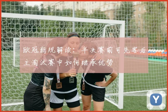 欧冠新规解读：半决赛前可先客后主淘汰赛中如何继承优势