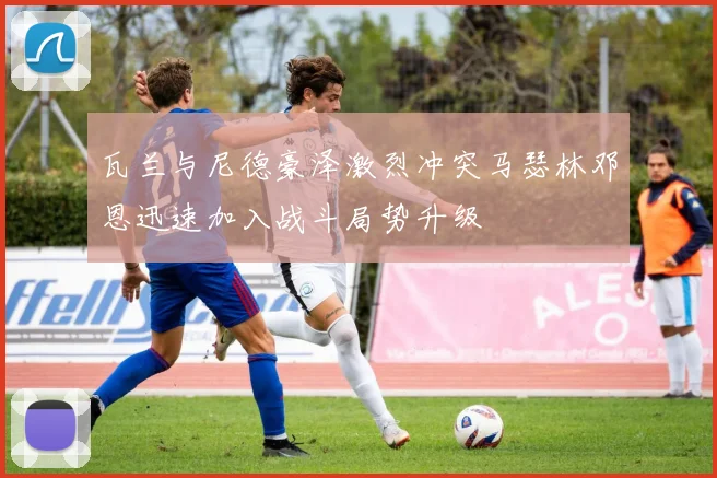 瓦兰与尼德豪泽激烈冲突马瑟林邓恩迅速加入战斗局势升级