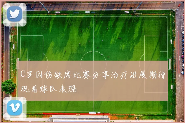 C罗因伤缺席比赛分享治疗进展期待观看球队表现