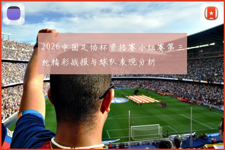 2026中国足协杯资格赛小组赛第三轮精彩战报与球队表现分析