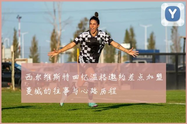 西尔维斯特回忆温格邀约差点加盟曼城的往事与心路历程