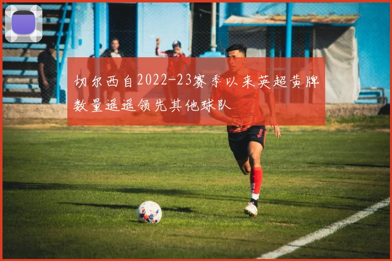 切尔西自2022-23赛季以来英超黄牌数量遥遥领先其他球队