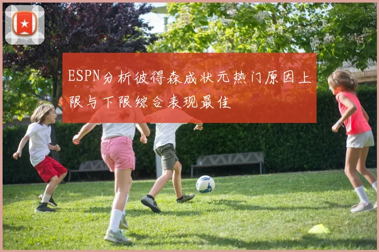 ESPN分析彼得森成状元热门原因上限与下限综合表现最佳