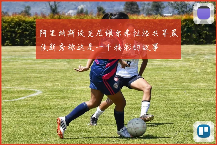 阿里纳斯谈克尼佩尔弗拉格共享最佳新秀称这是一个精彩的故事