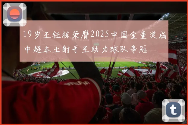 19岁王钰栋荣膺2025中国金童奖成中超本土射手王助力球队争冠