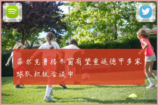 菲尔克鲁格冬窗有望重返德甲多家球队积极洽谈中