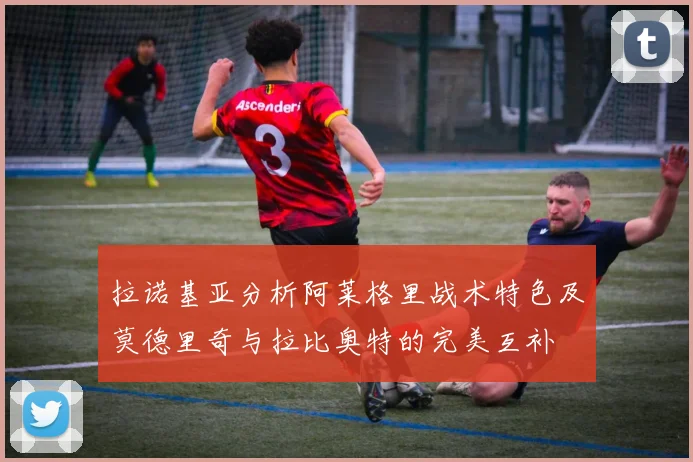 拉诺基亚分析阿莱格里战术特色及莫德里奇与拉比奥特的完美互补