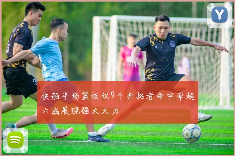 快船半场篮板仅9个开拓者命中率超六成展现强大火力