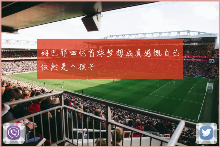 姆巴耶回忆首球梦想成真感慨自己依然是个孩子