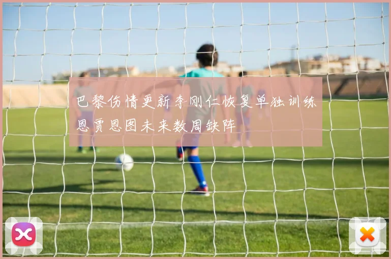 巴黎伤情更新李刚仁恢复单独训练恩贾恩图未来数周缺阵