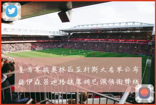 皇马客战奥林匹亚科斯大名单公布赫伊森吕迪格缺席姆巴佩领衔锋线阵容