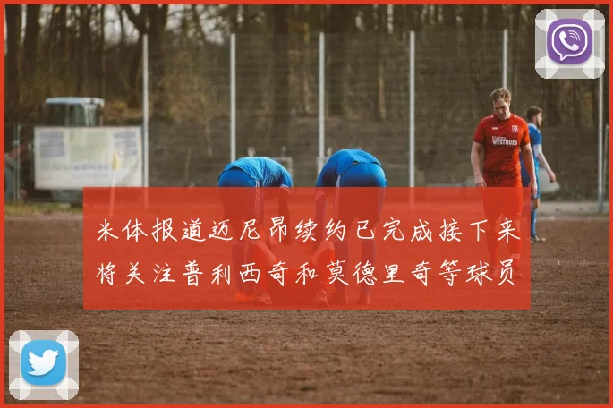 米体报道迈尼昂续约已完成接下来将关注普利西奇和莫德里奇等球员的未来