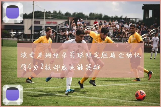 埃奇库姆绝杀罚球锁定胜局全场仅得6分2板却成关键英雄