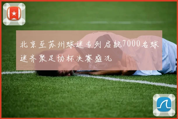 北京至苏州球迷专列启航7000名球迷齐聚足协杯决赛盛况