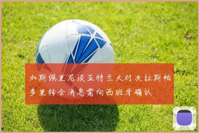 加斯佩里尼谈亚特兰大对决拉斯帕多里转会消息需向西班牙确认