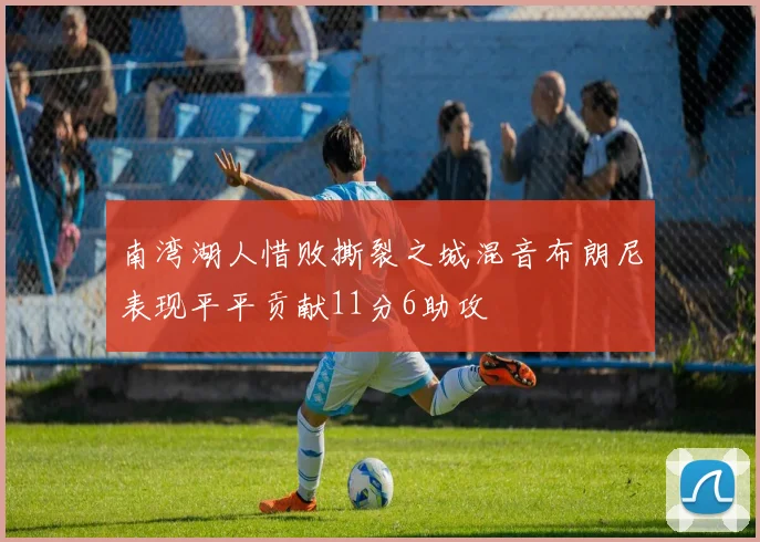 南湾湖人惜败撕裂之城混音布朗尼表现平平贡献11分6助攻