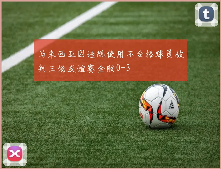 马来西亚因违规使用不合格球员被判三场友谊赛全败0-3