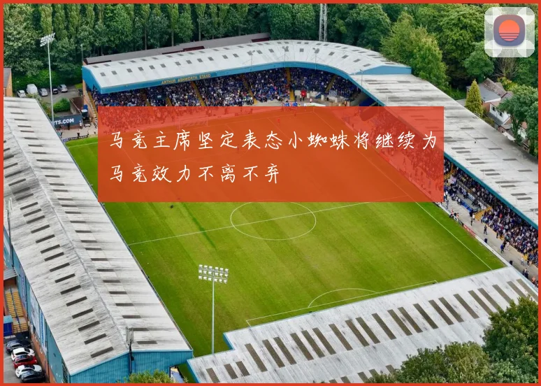马竞主席坚定表态小蜘蛛将继续为马竞效力不离不弃