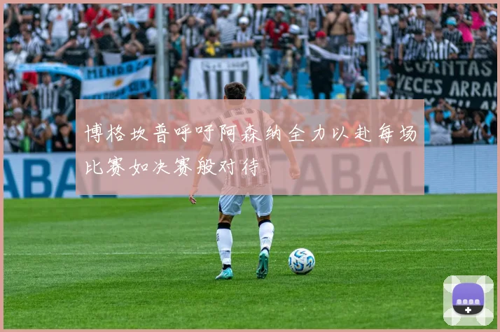 博格坎普呼吁阿森纳全力以赴每场比赛如决赛般对待