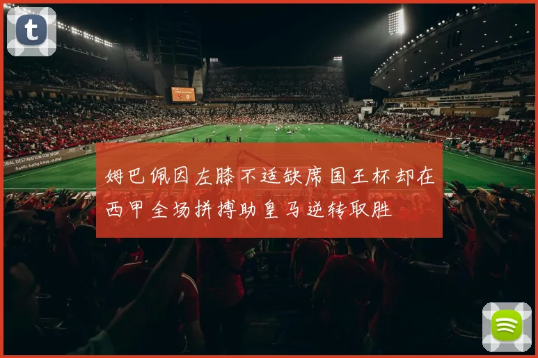 姆巴佩因左膝不适缺席国王杯却在西甲全场拼搏助皇马逆转取胜