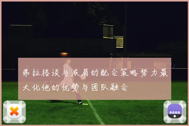 弗拉格谈与浓眉的配合策略努力最大化他的优势与团队融合