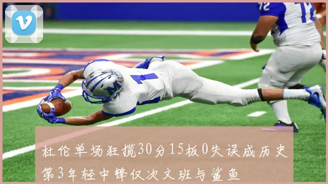 杜伦单场狂揽30分15板0失误成历史第3年轻中锋仅次文班与鲨鱼
